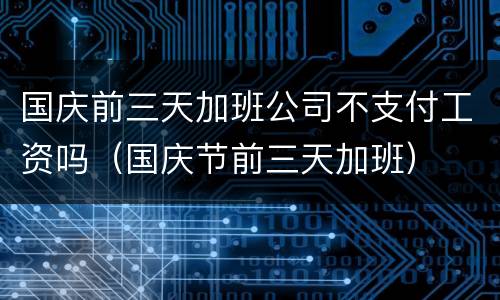 国庆前三天加班公司不支付工资吗（国庆节前三天加班）