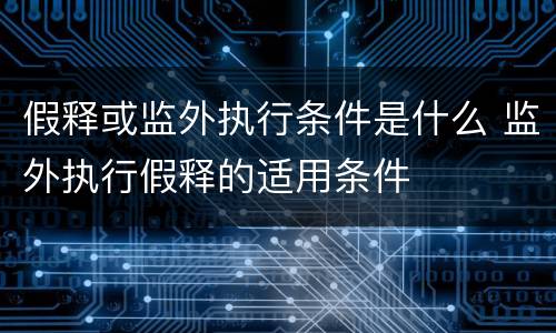 假释或监外执行条件是什么 监外执行假释的适用条件