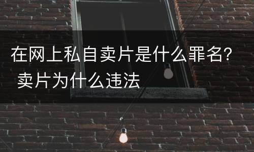 在网上私自卖片是什么罪名？ 卖片为什么违法