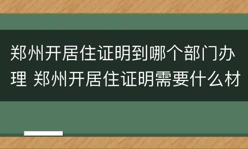 郑州开居住证明到哪个部门办理 郑州开居住证明需要什么材料