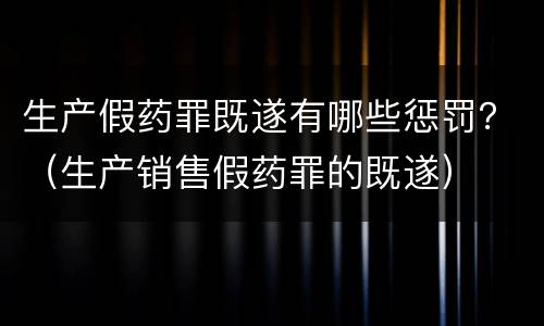 生产假药罪既遂有哪些惩罚？（生产销售假药罪的既遂）