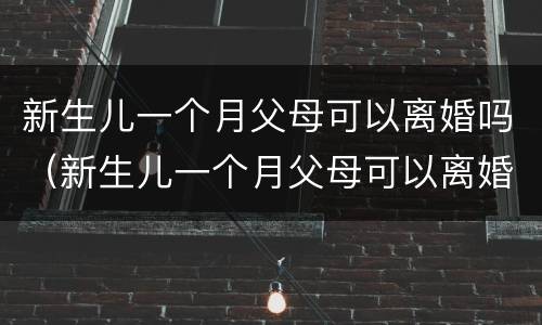 新生儿一个月父母可以离婚吗（新生儿一个月父母可以离婚吗）