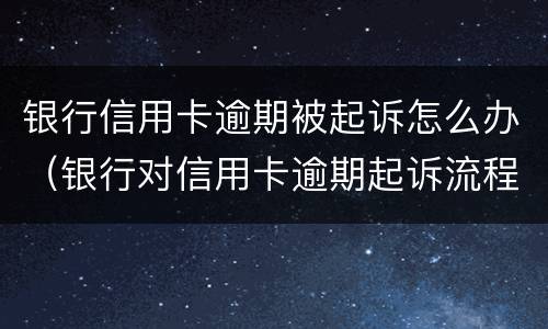 银行信用卡逾期被起诉怎么办（银行对信用卡逾期起诉流程）