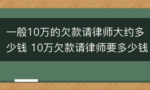 一般10万的欠款请律师大约多少钱 10万欠款请律师要多少钱