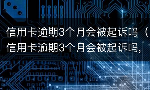 信用卡逾期3个月会被起诉吗（信用卡逾期3个月会被起诉吗,已经收到清账涵）