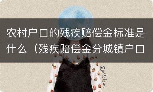 农村户口的残疾赔偿金标准是什么（残疾赔偿金分城镇户口和农村户口吗）
