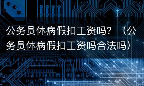 公务员休病假扣工资吗？（公务员休病假扣工资吗合法吗）