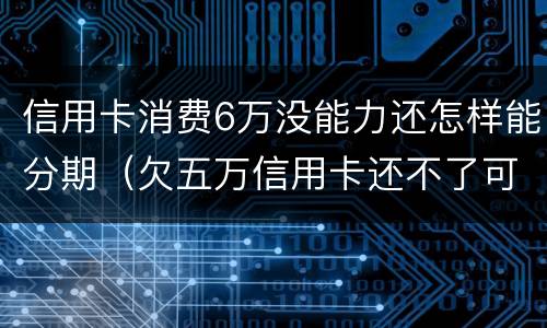 信用卡消费6万没能力还怎样能分期（欠五万信用卡还不了可以分期还吗）