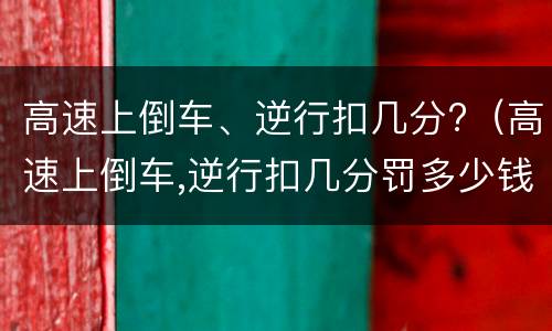 高速上倒车、逆行扣几分?（高速上倒车,逆行扣几分罚多少钱）