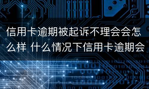 信用卡逾期被起诉不理会会怎么样 什么情况下信用卡逾期会被起诉