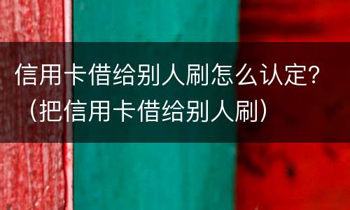 信用卡借给别人刷怎么认定？（把信用卡借给别人刷）