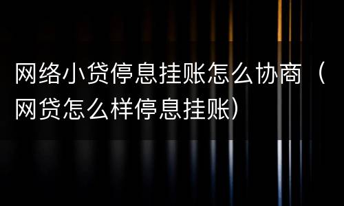 网络小贷停息挂账怎么协商（网贷怎么样停息挂账）