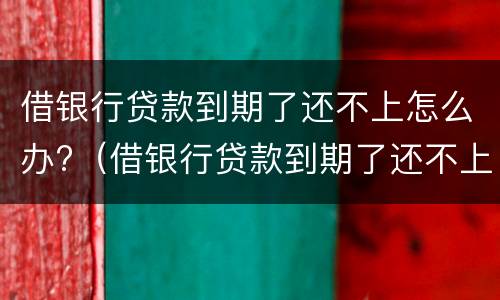 借银行贷款到期了还不上怎么办?（借银行贷款到期了还不上怎么办?可以买保险吗）