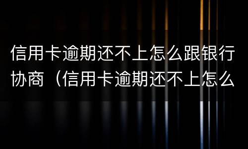 信用卡逾期还不上怎么跟银行协商（信用卡逾期还不上怎么跟银行协商还款）