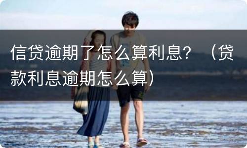 信贷逾期了怎么算利息？（贷款利息逾期怎么算）