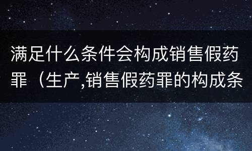 满足什么条件会构成销售假药罪（生产,销售假药罪的构成条件）