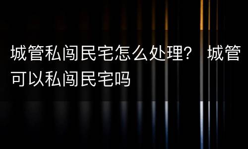 城管私闯民宅怎么处理？ 城管可以私闯民宅吗