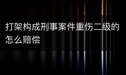打架构成刑事案件重伤二级的怎么赔偿