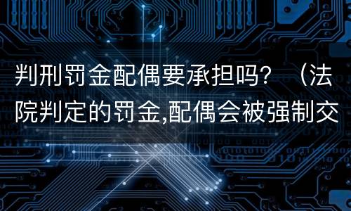 判刑罚金配偶要承担吗？（法院判定的罚金,配偶会被强制交吗）