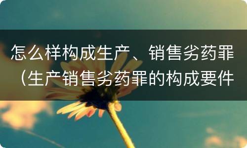 怎么样构成生产、销售劣药罪（生产销售劣药罪的构成要件）