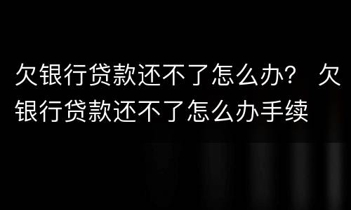欠银行贷款还不了怎么办？ 欠银行贷款还不了怎么办手续