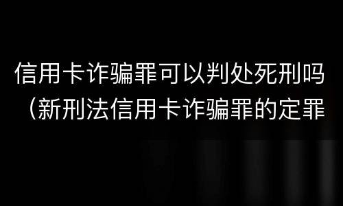 信用卡诈骗罪可以判处死刑吗（新刑法信用卡诈骗罪的定罪标准?）