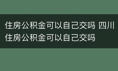 住房公积金可以自己交吗 四川住房公积金可以自己交吗