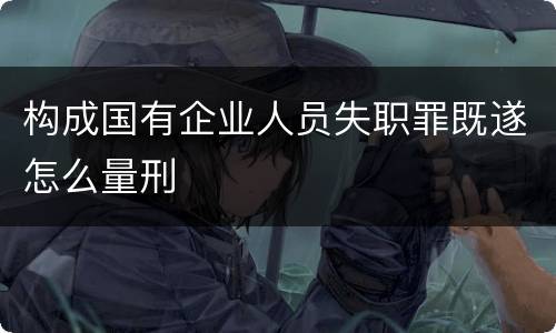 构成国有企业人员失职罪既遂怎么量刑