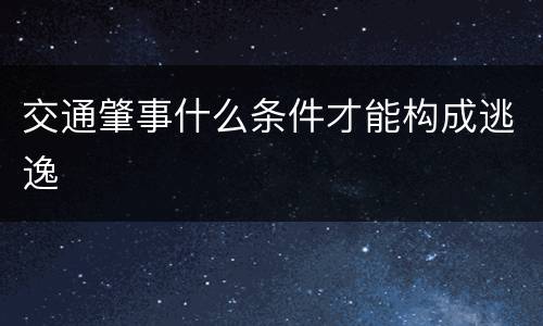 交通肇事什么条件才能构成逃逸
