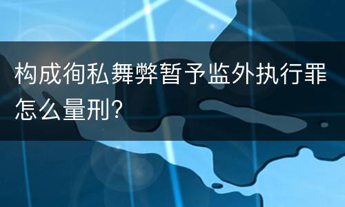 构成徇私舞弊暂予监外执行罪怎么量刑?