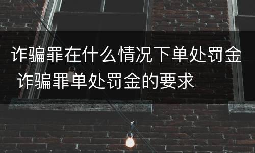 诈骗罪在什么情况下单处罚金 诈骗罪单处罚金的要求