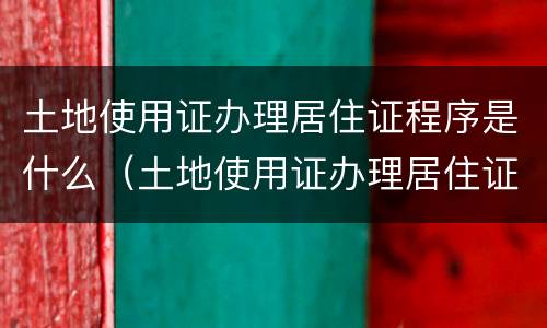 土地使用证办理居住证程序是什么（土地使用证办理居住证程序是什么样的）