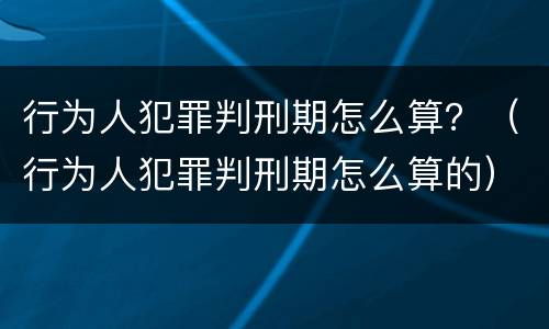 行为人犯罪判刑期怎么算？（行为人犯罪判刑期怎么算的）