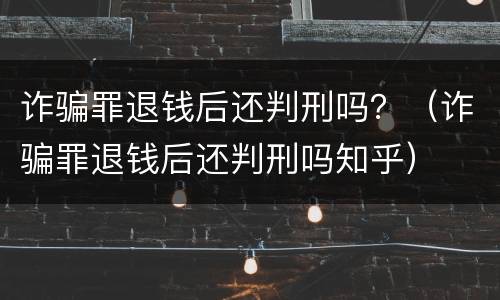 诈骗罪退钱后还判刑吗？（诈骗罪退钱后还判刑吗知乎）