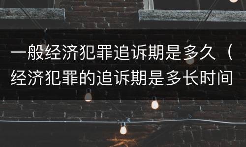 一般经济犯罪追诉期是多久（经济犯罪的追诉期是多长时间）