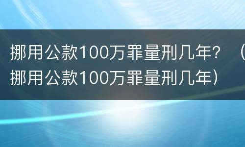 挪用公款100万罪量刑几年？（挪用公款100万罪量刑几年）