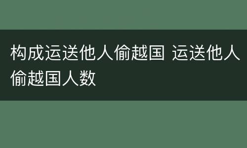 构成运送他人偷越国 运送他人偷越国人数
