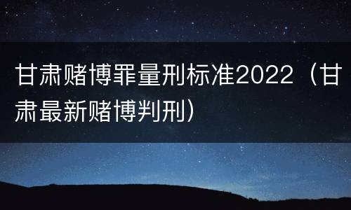 甘肃赌博罪量刑标准2022（甘肃最新赌博判刑）