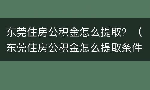 东莞住房公积金怎么提取？（东莞住房公积金怎么提取条件）