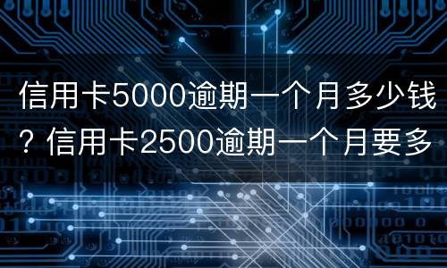 信用卡5000逾期一个月多少钱? 信用卡2500逾期一个月要多少钱
