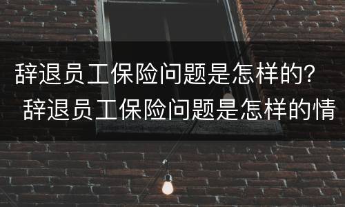 辞退员工保险问题是怎样的？ 辞退员工保险问题是怎样的情况