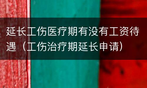 延长工伤医疗期有没有工资待遇（工伤治疗期延长申请）