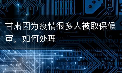 甘肃因为疫情很多人被取保候审，如何处理