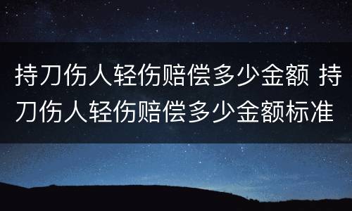 持刀伤人轻伤赔偿多少金额 持刀伤人轻伤赔偿多少金额标准