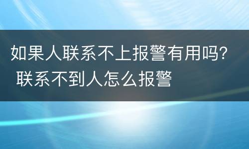 如果人联系不上报警有用吗？ 联系不到人怎么报警