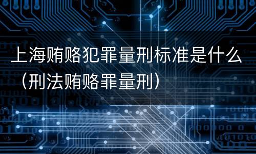 上海贿赂犯罪量刑标准是什么（刑法贿赂罪量刑）