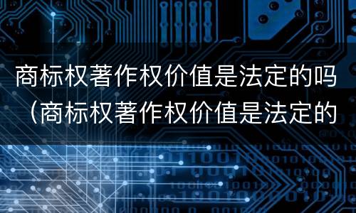 商标权著作权价值是法定的吗（商标权著作权价值是法定的吗）