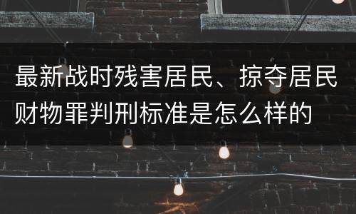 最新战时残害居民、掠夺居民财物罪判刑标准是怎么样的