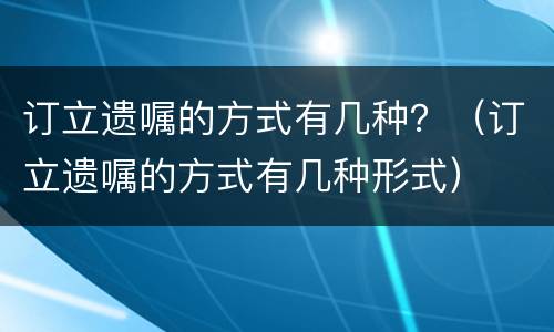 订立遗嘱的方式有几种？（订立遗嘱的方式有几种形式）