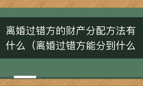 离婚过错方的财产分配方法有什么（离婚过错方能分到什么）